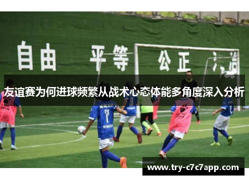 友谊赛为何进球频繁从战术心态体能多角度深入分析