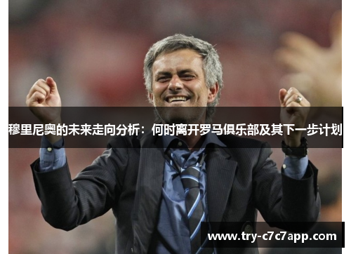 穆里尼奥的未来走向分析：何时离开罗马俱乐部及其下一步计划