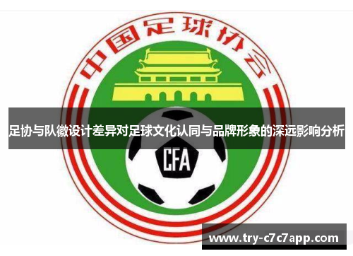 足协与队徽设计差异对足球文化认同与品牌形象的深远影响分析