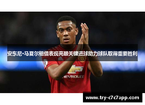 安东尼·马夏尔租借表现亮眼关键进球助力球队取得重要胜利 安东尼·马夏尔租借表现亮眼关键进球助力球队取得重要胜利