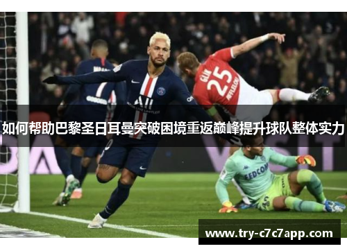 如何帮助巴黎圣日耳曼突破困境重返巅峰提升球队整体实力 如何帮助巴黎圣日耳曼突破困境重返巅峰提升球队整体实力