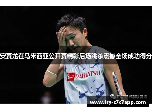 安赛龙在马来西亚公开赛精彩后场跳杀震撼全场成功得分 安赛龙在马来西亚公开赛精彩后场跳杀震撼全场成功得分