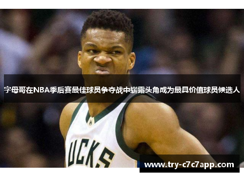 字母哥在NBA季后赛最佳球员争夺战中崭露头角成为最具价值球员候选人 字母哥在NBA季后赛最佳球员争夺战中崭露头角成为最具价值球员候选人