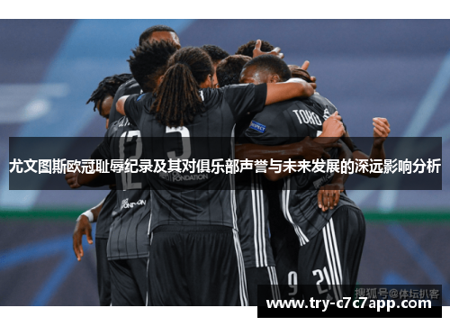 尤文图斯欧冠耻辱纪录及其对俱乐部声誉与未来发展的深远影响分析 尤文图斯欧冠耻辱纪录及其对俱乐部声誉与未来发展的深远影响分析