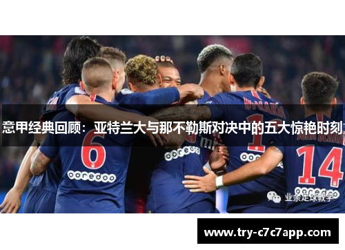 意甲经典回顾:亚特兰大与那不勒斯对决中的五大惊艳时刻 意甲经典回顾:亚特兰大与那不勒斯对决中的五大惊艳时刻