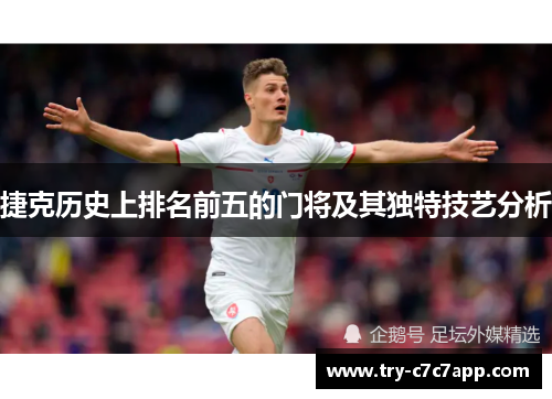 捷克历史上排名前五的门将及其独特技艺分析 捷克历史上排名前五的门将及其独特技艺分析