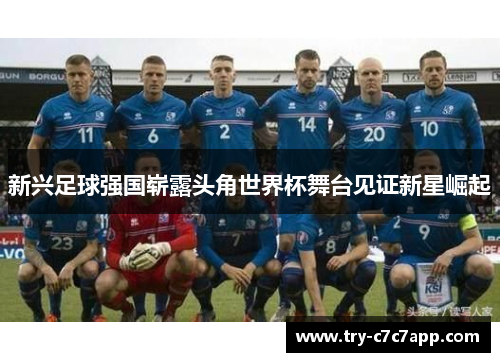 新兴足球强国崭露头角世界杯舞台见证新星崛起 新兴足球强国崭露头角世界杯舞台见证新星崛起