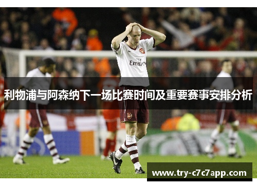 利物浦与阿森纳下一场比赛时间及重要赛事安排分析 利物浦与阿森纳下一场比赛时间及重要赛事安排分析