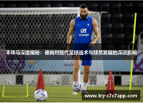 本泽马深度揭秘:德尚对现代足球战术与球员发展的深远影响 本泽马深度揭秘:德尚对现代足球战术与球员发展的深远影响