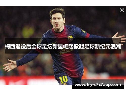 梅西退役后全球足坛新星崛起掀起足球新纪元浪潮