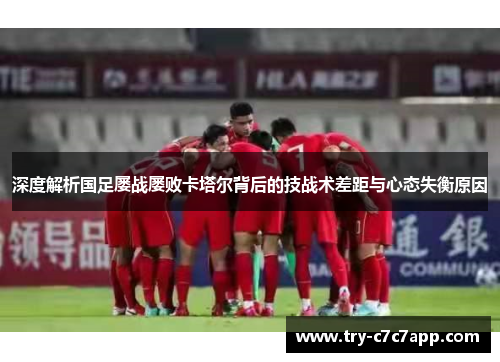 深度解析国足屡战屡败卡塔尔背后的技战术差距与心态失衡原因 深度解析国足屡战屡败卡塔尔背后的技战术差距与心态失衡原因