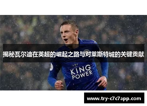 揭秘瓦尔迪在英超的崛起之路与对莱斯特城的关键贡献 揭秘瓦尔迪在英超的崛起之路与对莱斯特城的关键贡献