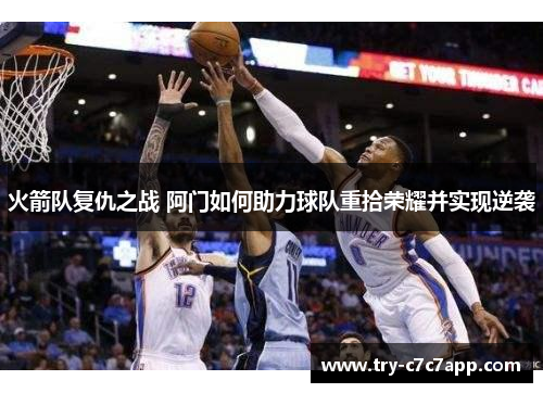 火箭队复仇之战 阿门如何助力球队重拾荣耀并实现逆袭