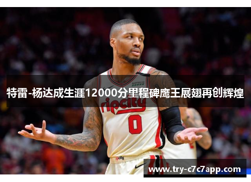特雷-杨达成生涯12000分里程碑鹰王展翅再创辉煌