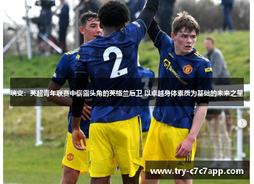 瑞安:英超青年联赛中崭露头角的英格兰后卫 以卓越身体素质为基础的未来之星 瑞安:英超青年联赛中崭露头角的英格兰后卫 以卓越身体素质为基础的未来之星