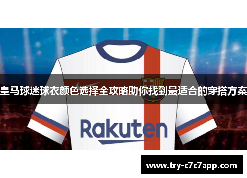 皇马球迷球衣颜色选择全攻略助你找到最适合的穿搭方案 皇马球迷球衣颜色选择全攻略助你找到最适合的穿搭方案