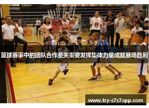 篮球赛事中的团队合作至关重要发挥集体力量成就赛场胜利 篮球赛事中的团队合作至关重要发挥集体力量成就赛场胜利