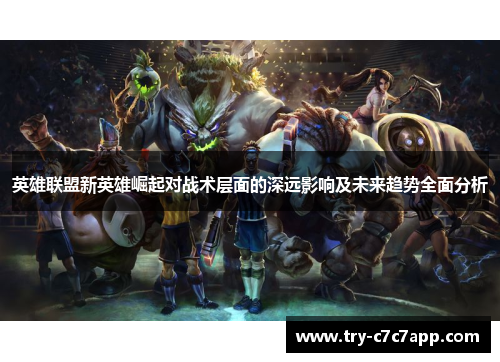 英雄联盟新英雄崛起对战术层面的深远影响及未来趋势全面分析