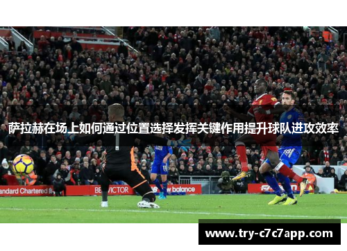 萨拉赫在场上如何通过位置选择发挥关键作用提升球队进攻效率 萨拉赫在场上如何通过位置选择发挥关键作用提升球队进攻效率