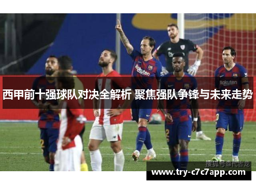 西甲前十强球队对决全解析 聚焦强队争锋与未来走势 西甲前十强球队对决全解析 聚焦强队争锋与未来走势