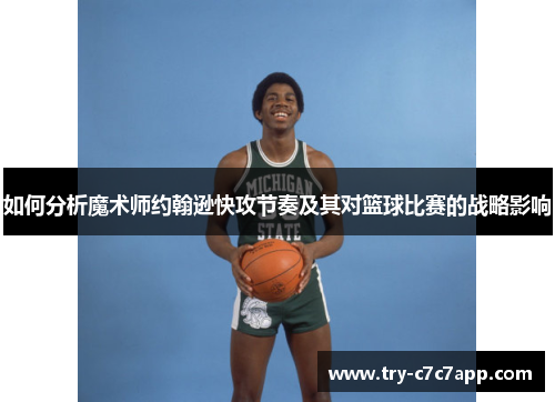 如何分析魔术师约翰逊快攻节奏及其对篮球比赛的战略影响 如何分析魔术师约翰逊快攻节奏及其对篮球比赛的战略影响