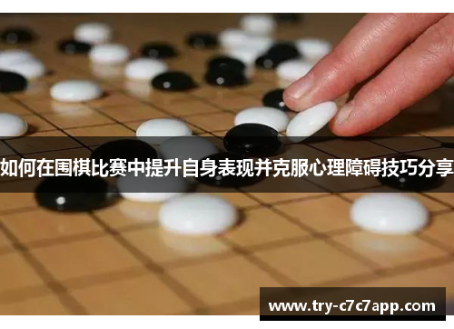 如何在围棋比赛中提升自身表现并克服心理障碍技巧分享