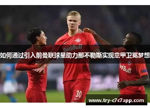 如何通过引入前曼联球星助力那不勒斯实现意甲卫冕梦想 如何通过引入前曼联球星助力那不勒斯实现意甲卫冕梦想