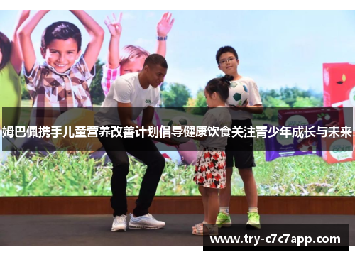姆巴佩携手儿童营养改善计划倡导健康饮食关注青少年成长与未来 姆巴佩携手儿童营养改善计划倡导健康饮食关注青少年成长与未来