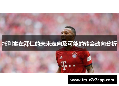 托利索在拜仁的未来走向及可能的转会动向分析 托利索在拜仁的未来走向及可能的转会动向分析