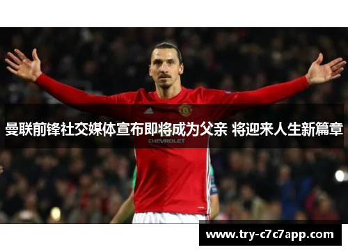 曼联前锋社交媒体宣布即将成为父亲 将迎来人生新篇章