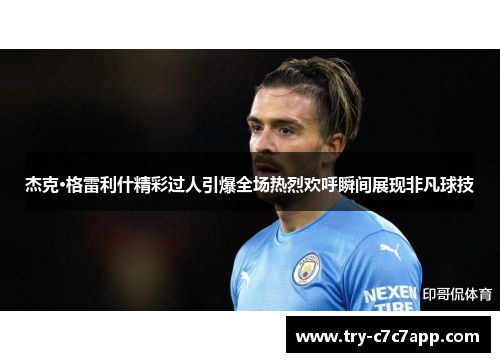 杰克·格雷利什精彩过人引爆全场热烈欢呼瞬间展现非凡球技