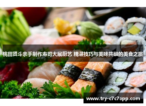 桃田贤斗亲手制作寿司大展厨艺 精湛技巧与美味共融的美食之旅
