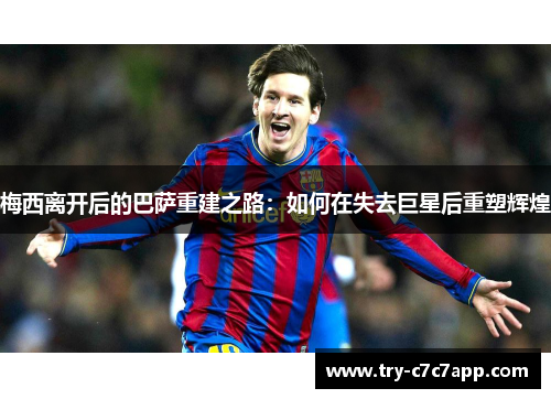 梅西离开后的巴萨重建之路：如何在失去巨星后重塑辉煌