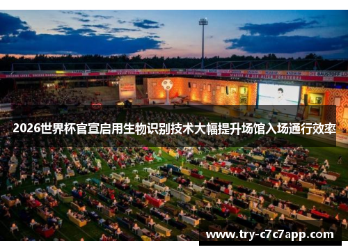 2026世界杯官宣启用生物识别技术大幅提升场馆入场通行效率