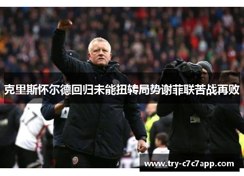 克里斯怀尔德回归未能扭转局势谢菲联苦战再败 克里斯怀尔德回归未能扭转局势谢菲联苦战再败
