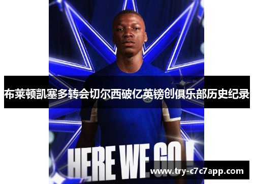布莱顿凯塞多转会切尔西破亿英镑创俱乐部历史纪录 布莱顿凯塞多转会切尔西破亿英镑创俱乐部历史纪录
