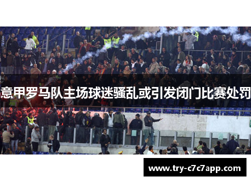 意甲罗马队主场球迷骚乱或引发闭门比赛处罚 意甲罗马队主场球迷骚乱或引发闭门比赛处罚
