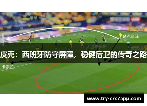 皮克:西班牙防守屏障,稳健后卫的传奇之路 皮克:西班牙防守屏障,稳健后卫的传奇之路