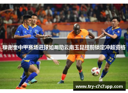 穆谢奎中甲赛场进球如潮助云南玉昆提前锁定冲超资格 穆谢奎中甲赛场进球如潮助云南玉昆提前锁定冲超资格