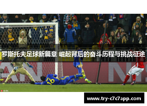 罗斯托夫足球新篇章 崛起背后的奋斗历程与挑战征途 罗斯托夫足球新篇章 崛起背后的奋斗历程与挑战征途
