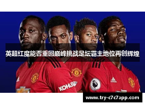 英超红魔能否重回巅峰挑战足坛霸主地位再创辉煌 英超红魔能否重回巅峰挑战足坛霸主地位再创辉煌