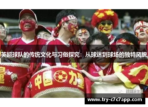 英超球队的传统文化与习俗探究:从球迷到球场的独特风貌 英超球队的传统文化与习俗探究:从球迷到球场的独特风貌
