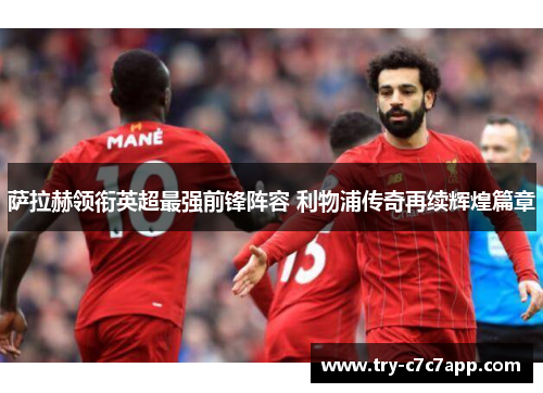 萨拉赫领衔英超最强前锋阵容 利物浦传奇再续辉煌篇章 萨拉赫领衔英超最强前锋阵容 利物浦传奇再续辉煌篇章