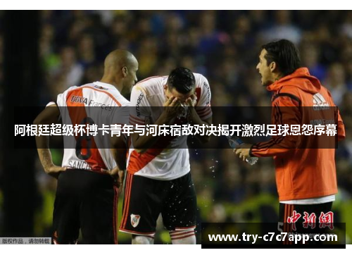 阿根廷超级杯博卡青年与河床宿敌对决揭开激烈足球恩怨序幕 阿根廷超级杯博卡青年与河床宿敌对决揭开激烈足球恩怨序幕