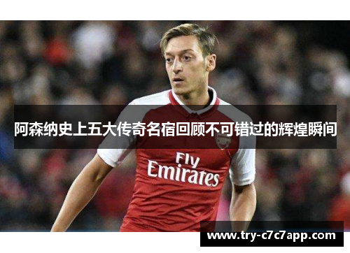 阿森纳史上五大传奇名宿回顾不可错过的辉煌瞬间 阿森纳史上五大传奇名宿回顾不可错过的辉煌瞬间